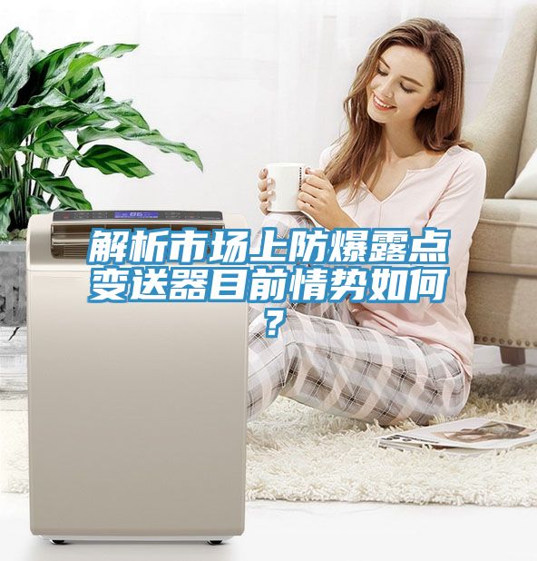 解析市場(chǎng)上防爆露點(diǎn)變送器目前情勢(shì)如何？