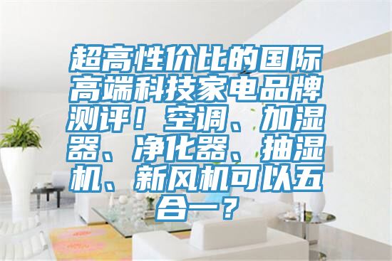 超高性價比的國際高端科技家電品牌測評！空調(diào)、加濕器、凈化器、抽濕機、新風機可以五合一？