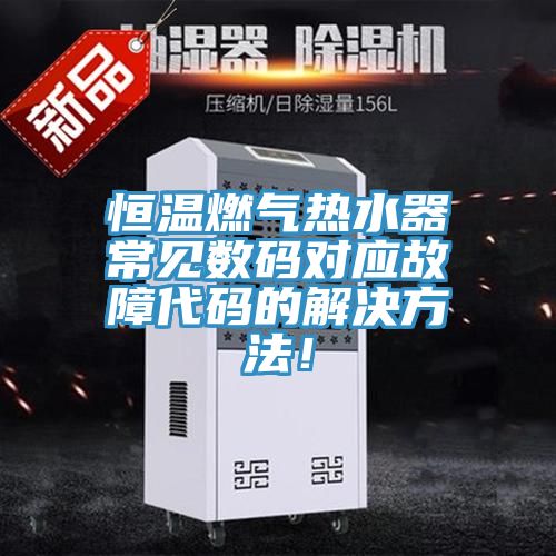 恒溫燃?xì)鉄崴鞒Ｒ?jiàn)數(shù)碼對(duì)應(yīng)故障代碼的解決方法！