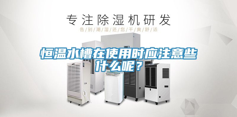 恒溫水槽在使用時(shí)應(yīng)注意些什么呢？