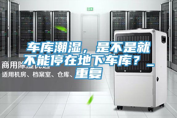 車庫潮濕，是不是就不能停在地下車庫？_重復