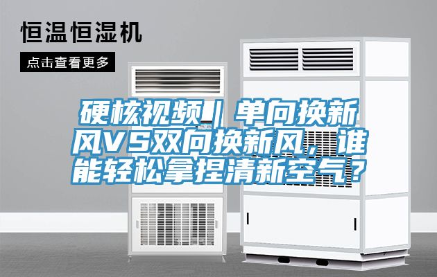 硬核視頻｜單向換新風(fēng)VS雙向換新風(fēng)，誰(shuí)能輕松拿捏清新空氣？