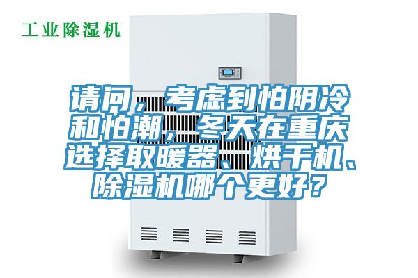請(qǐng)問，考慮到怕陰冷和怕潮，冬天在重慶選擇取暖器、烘干機(jī)、除濕機(jī)哪個(gè)更好？