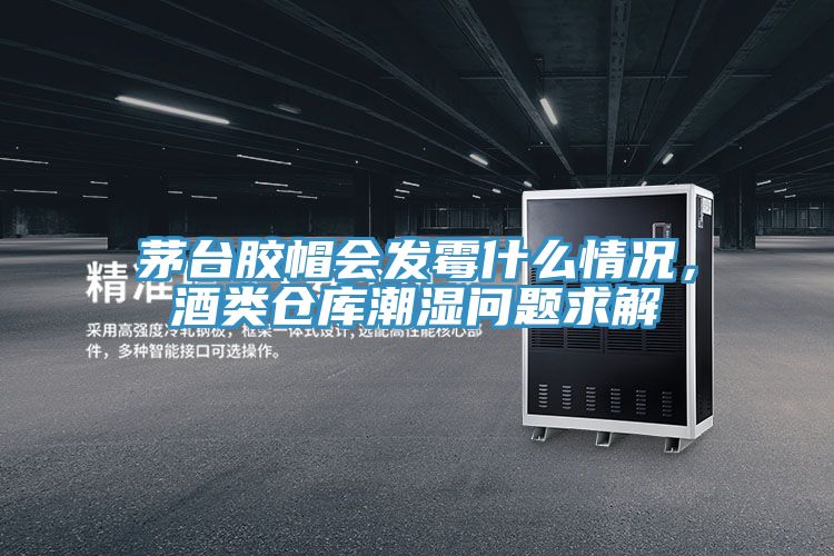 茅臺(tái)膠帽會(huì)發(fā)霉什么情況，酒類倉庫潮濕問題求解