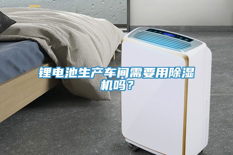 鋰電池生產車間需要用除濕機嗎？