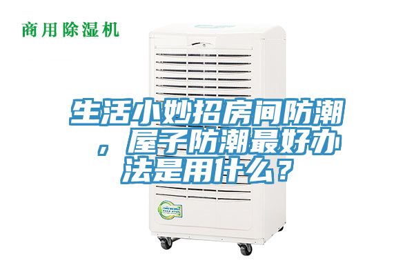 生活小妙招房間防潮 ，屋子防潮最好辦法是用什么？