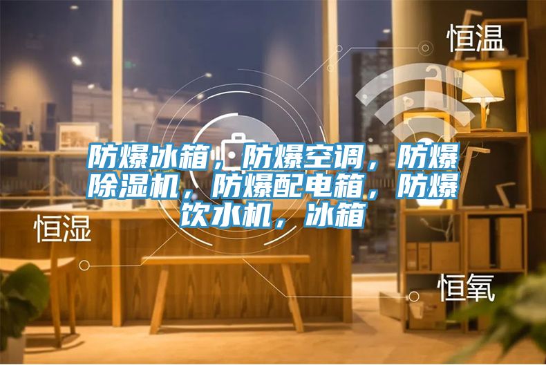 防爆冰箱，防爆空調(diào)，防爆除濕機(jī)，防爆配電箱，防爆飲水機(jī)，冰箱