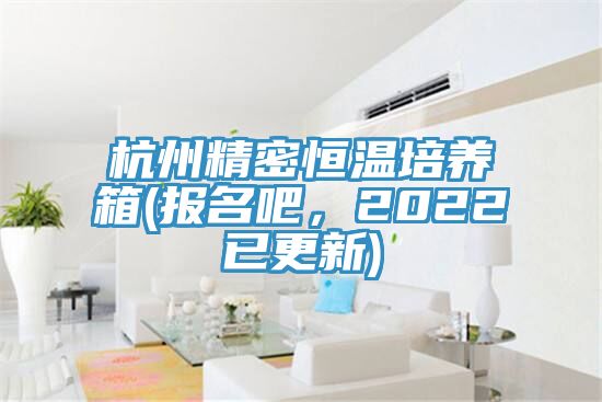 杭州精密恒溫培養(yǎng)箱(報(bào)名吧，2022已更新)