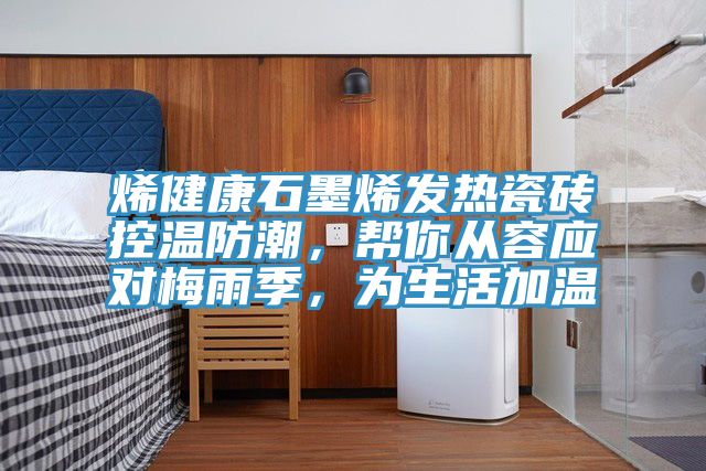 烯健康石墨烯發(fā)熱瓷磚控溫防潮，幫你從容應(yīng)對(duì)梅雨季，為生活加溫