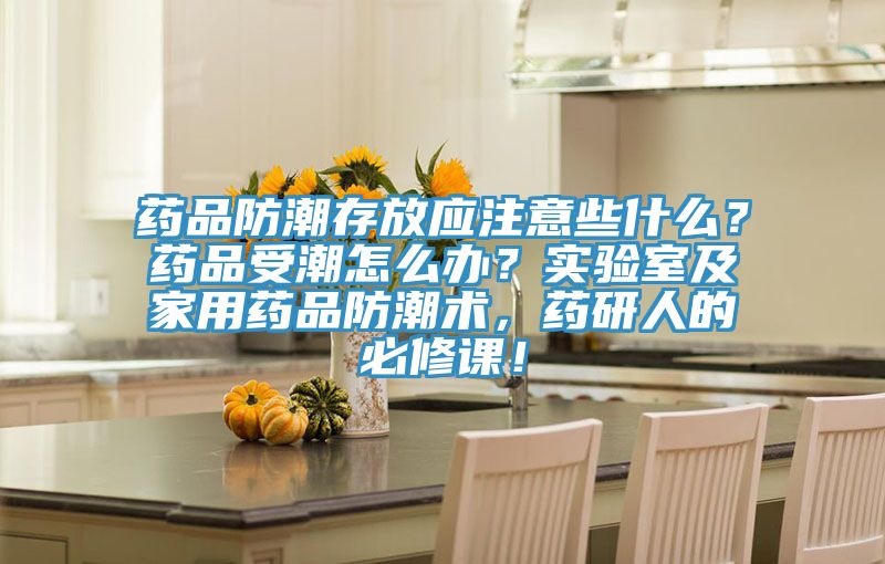 藥品防潮存放應(yīng)注意些什么？藥品受潮怎么辦？實驗室及家用藥品防潮術(shù)，藥研人的必修課！