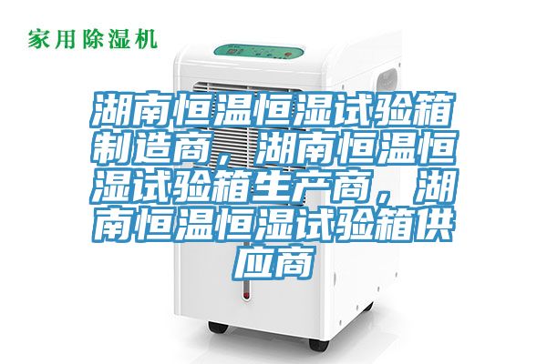 湖南恒溫恒濕試驗(yàn)箱制造商，湖南恒溫恒濕試驗(yàn)箱生產(chǎn)商，湖南恒溫恒濕試驗(yàn)箱供應(yīng)商