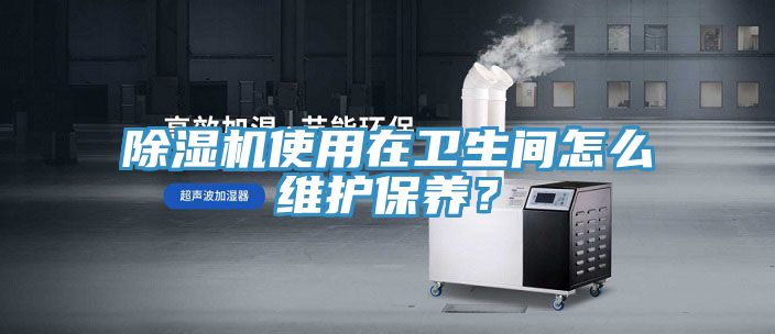 除濕機(jī)使用在衛(wèi)生間怎么維護(hù)保養(yǎng)？
