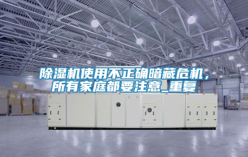 除濕機(jī)使用不正確暗藏危機(jī)，所有家庭都要注意_重復(fù)