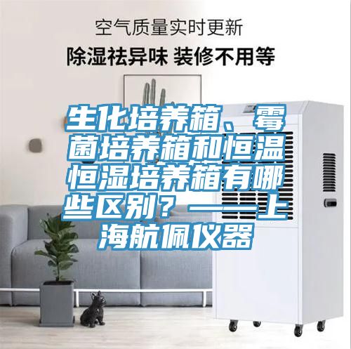 生化培養(yǎng)箱、霉菌培養(yǎng)箱和恒溫恒濕培養(yǎng)箱有哪些區(qū)別？——上海航佩儀器