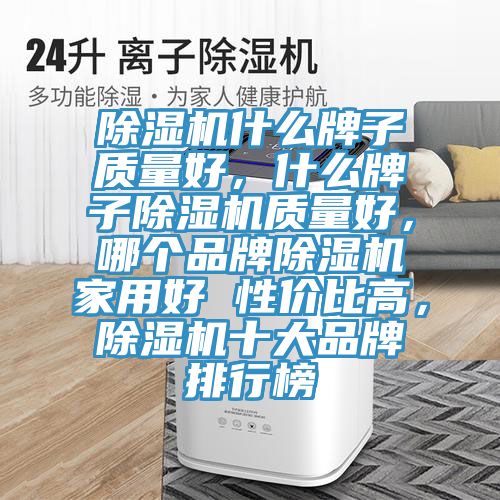 除濕機(jī)什么牌子質(zhì)量好，什么牌子除濕機(jī)質(zhì)量好，哪個(gè)品牌除濕機(jī)家用好 性價(jià)比高，除濕機(jī)十大品牌排行榜