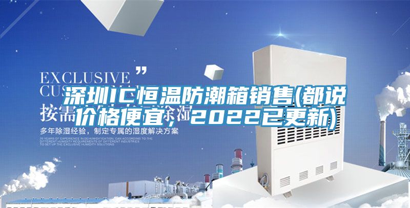 深圳IC恒溫防潮箱銷售(都說價(jià)格便宜，2022已更新)