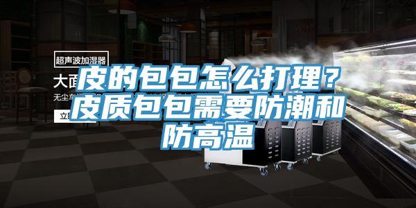 皮的包包怎么打理？皮質(zhì)包包需要防潮和防高溫