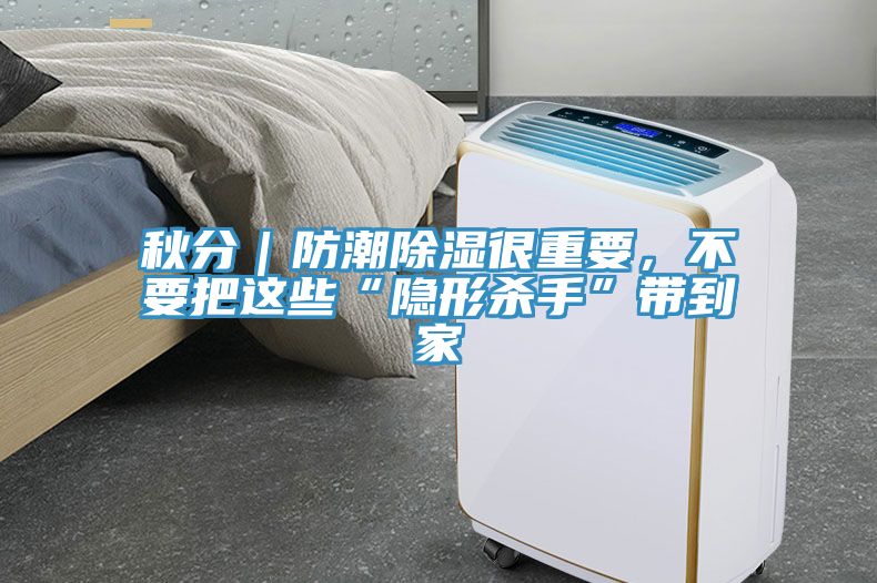 秋分｜防潮除濕很重要，不要把這些“隱形殺手”帶到家