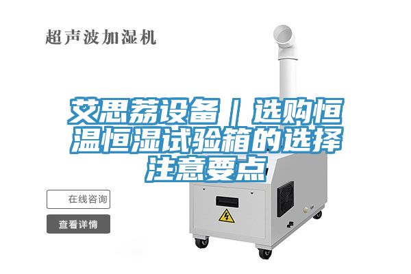 艾思荔設(shè)備｜選購恒溫恒濕試驗箱的選擇注意要點(diǎn)