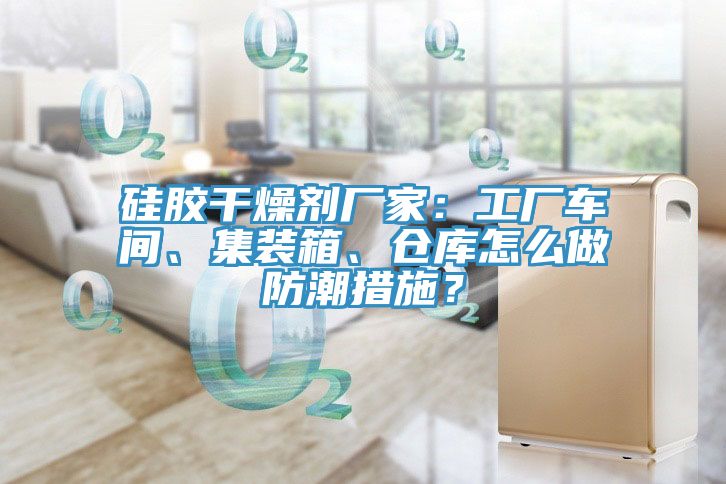 硅膠干燥劑廠家：工廠車間、集裝箱、倉庫怎么做防潮措施？