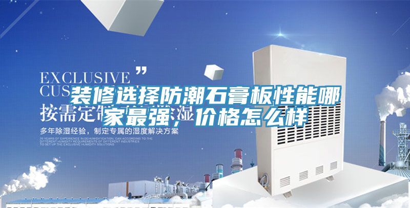 裝修選擇防潮石膏板性能哪家最強(qiáng)，價(jià)格怎么樣