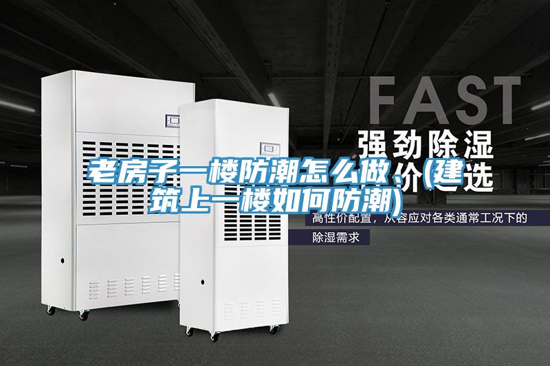 老房子一樓防潮怎么做、(建筑上一樓如何防潮)