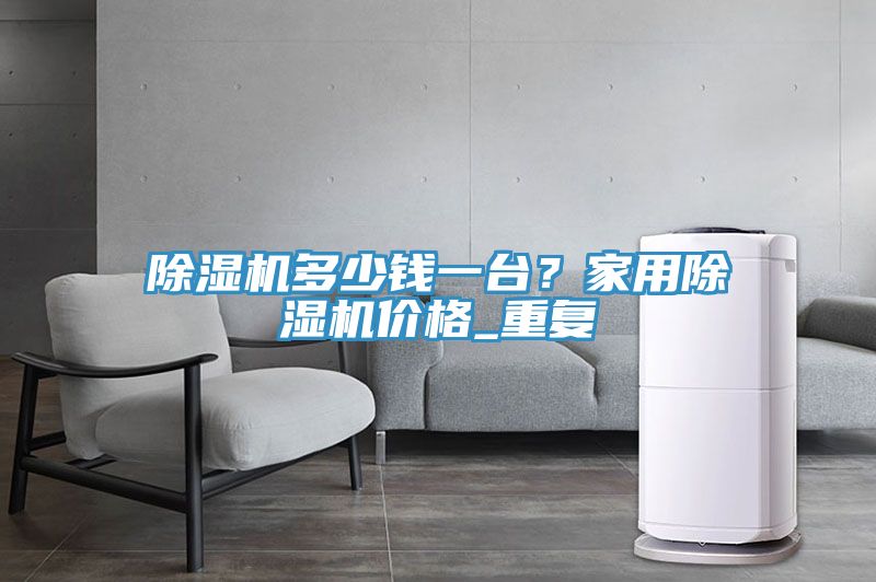 除濕機多少錢一臺？家用除濕機價格_重復(fù)